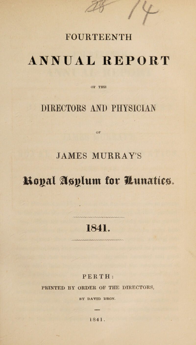 FOURTEENTH ANNUAL REPORT OF THE DIRECTORS AND PHYSICIAN OF JAMES MURRAY’S l&ogal Hoylum for 3LunatfC0» 1841. PERTH: PRINTED BY ORDER OF THE DIRECTORS, BY DAVID DRON,