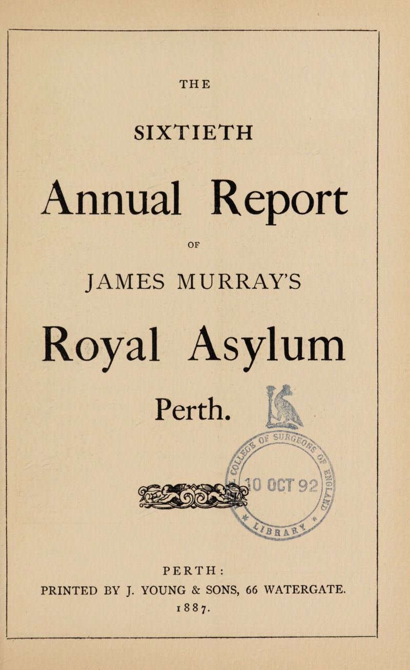 THE SIXTIETH Annual Report OF JAMES MURRAY’S Royal Asylum PERTH: PRINTED BY J. YOUNG & SONS, 66 WATERGATE, 1887.