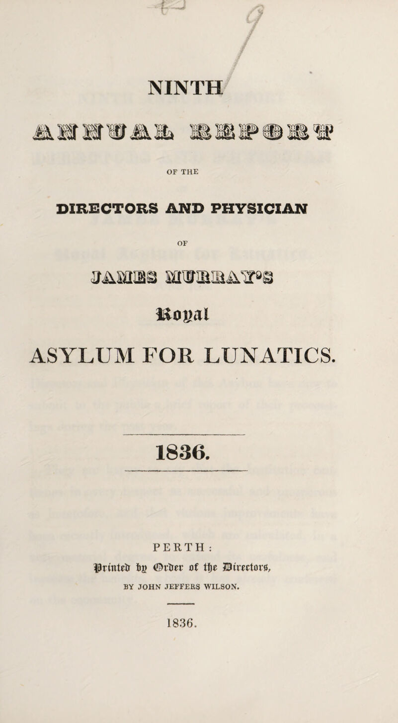 NINTH OF THE DIRECTORS AND PHYSICIAN Royal ASYLUM FOR LUNATICS. 1836. PERTH: Iprmtrti fcg <©rtier of tije 21imtor0, BY JOHN JEFFERS WILSON. 1836.