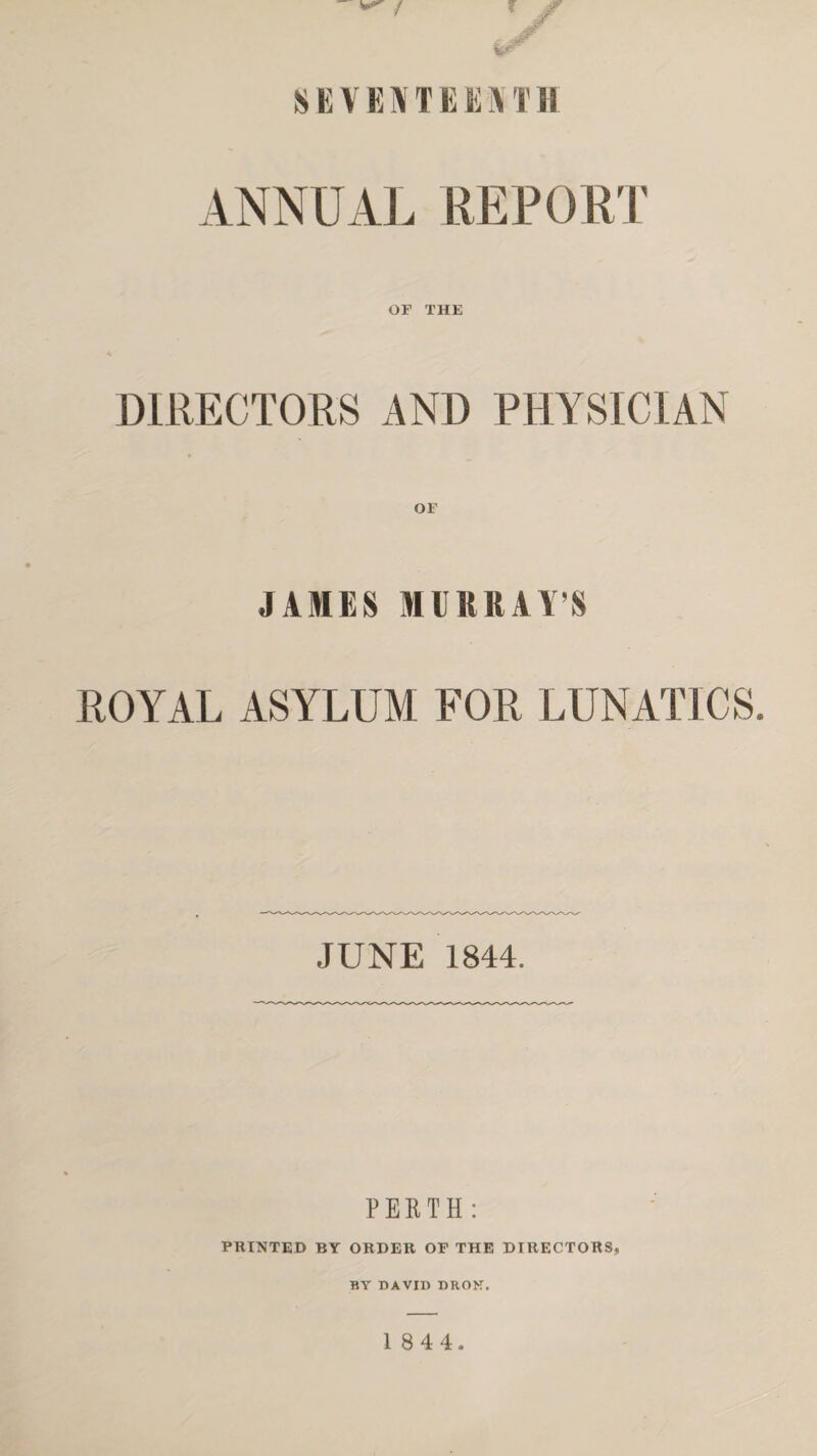 ANNUAL REPORT OF THE DIRECTORS AND PHYSICIAN OF JAMES MURRAY’S ROYAL ASYLUM FOR LUNATICS. JUNE 1844. PERTH: PRINTED BY ORDER OF THE DIRECTORS, BY DAVIT) DRON.