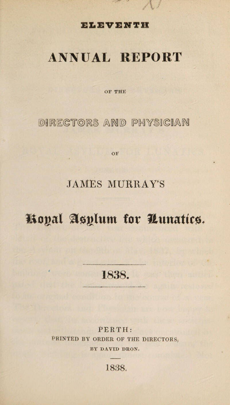 ELEVENTH ANNUAL REPORT OF THE OF JAMES MURRAY’S l&ogal Asylum fox Hunattcs 1838. PERTH: PRINTED BY ORDER OF THE DIRECTORS, BY DAVID DRON. 1838,