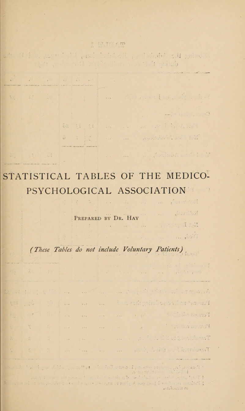 STATISTICAL TABLES OF THE MEDICO- PSYCHOLOGICAL ASSOCIATION Prepared by Dr. Hay (These Tables do not include Voluntary Patients) .