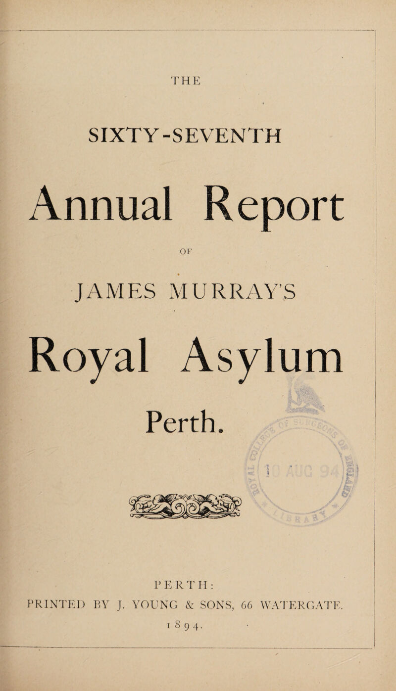 THE SIXTY-SEVENTH Annual Report OF JAMES MURRAY’S Royal Asylum Perth* PERTH: PRINTED BY J. YOUNG & SONS, 66 WATERGATE. 1894.