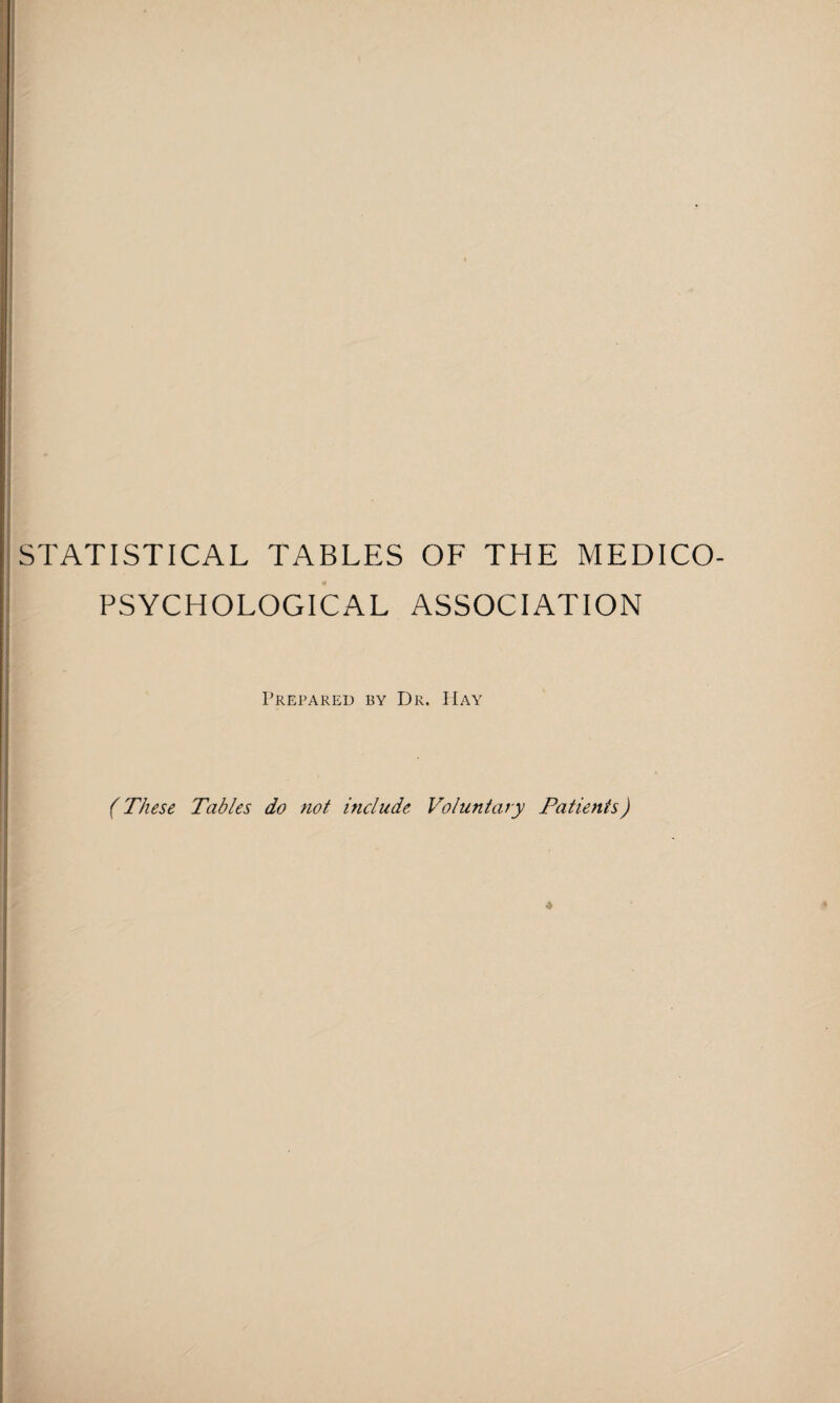 STATISTICAL TABLES OF THE MEDICO- PSYCHOLOGICAL ASSOCIATION 1 - Prepared by Dr. Hay (These Tables do not include Voluntary Patients)