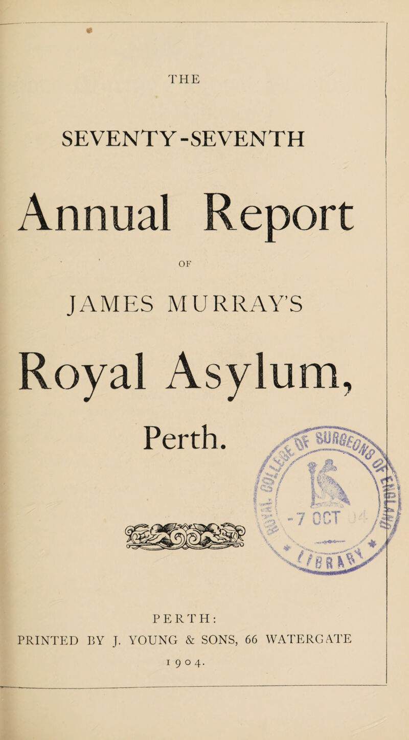 THE SEVENTY -SEVENTH Annual Report OF JAMES MURRAY’S Royal Asylum, PERTH: PRINTED BY J. YOUNG & SONS, 66 WATERGATE 1904.