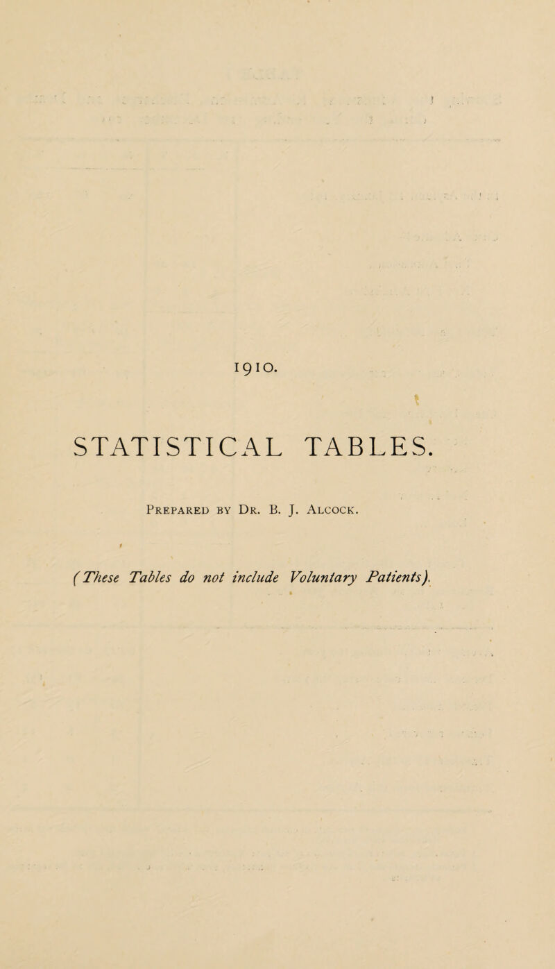 1910. STATISTICAL TABLES. Prepared by Dr. B. J. Alcock. t (These Tables do not include Voluntary Patients),