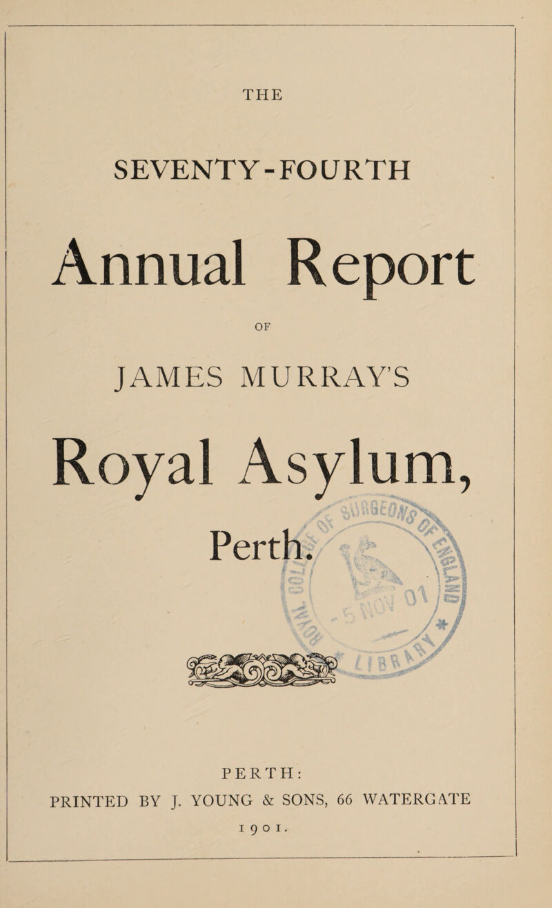 THE SEVENTY - FO URTH Annual Report OF JAMES MURRAY’S PERTH: PRINTED BY J. YOUNG & SONS, 66 WATERGATE 1901.