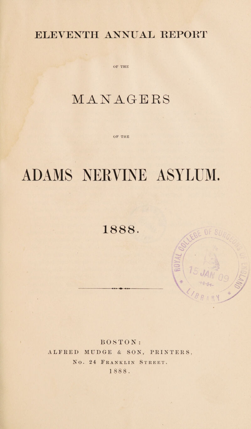 ELEVENTH ANNUAL REPORT OF THE MANAGERS OF THE ADAMS NERVINE ASYLUM. 1888. / A/ / BOS T O N: ALFRED MUDGE & SON, PRINTERS, No. 2 4 Franklin Street. 1 888.