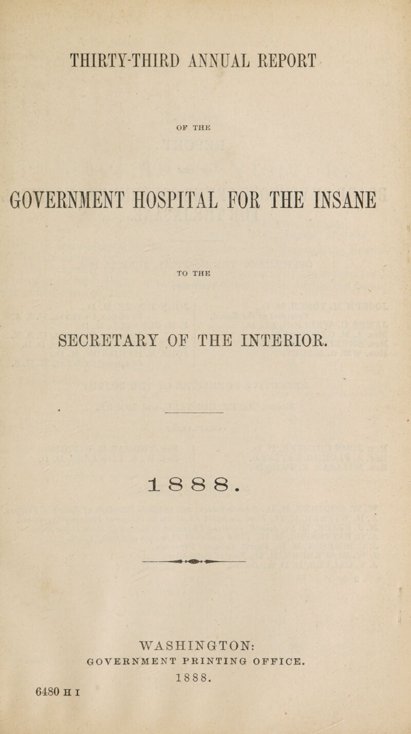 OF THE GOVERNMENT HOSPITAL FOR THE INSANE TO THE SECRETARY OF THE INTERIOR. 1888. WASHINGTON: GOVERNMENT PRINTING OFFICE. 1888.