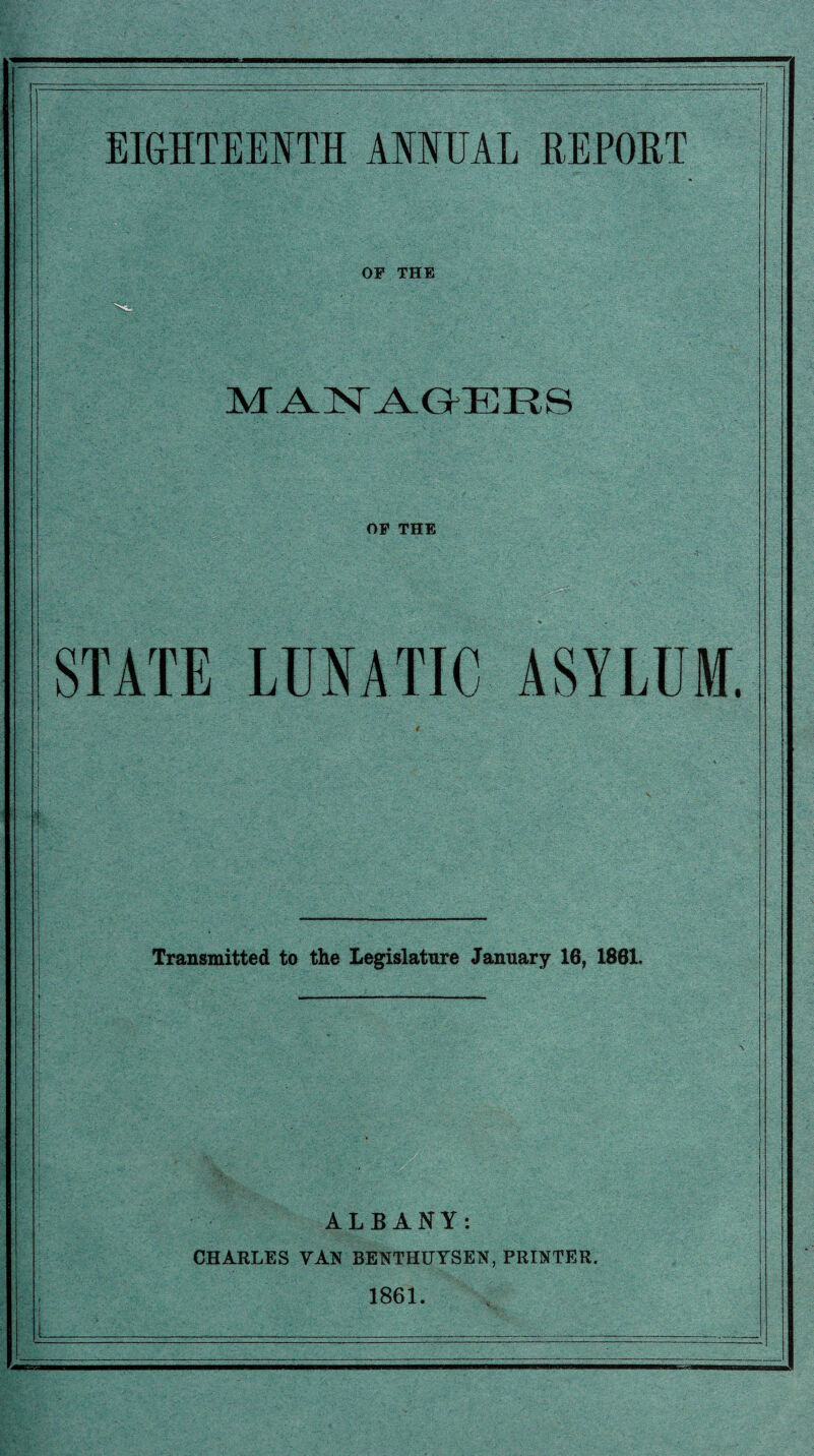 EIGHTEENTH ANNUAL REPORT OF THE M.AIST A.GIERS OF THE i'V V; .• - ' iWiiiili STATE LUNATIC ASYLUM. Transmitted to the Legislature January 16, 1861. ALBANY: CHARLES VAN BENTHUYSEN, PRINTER. 1861.