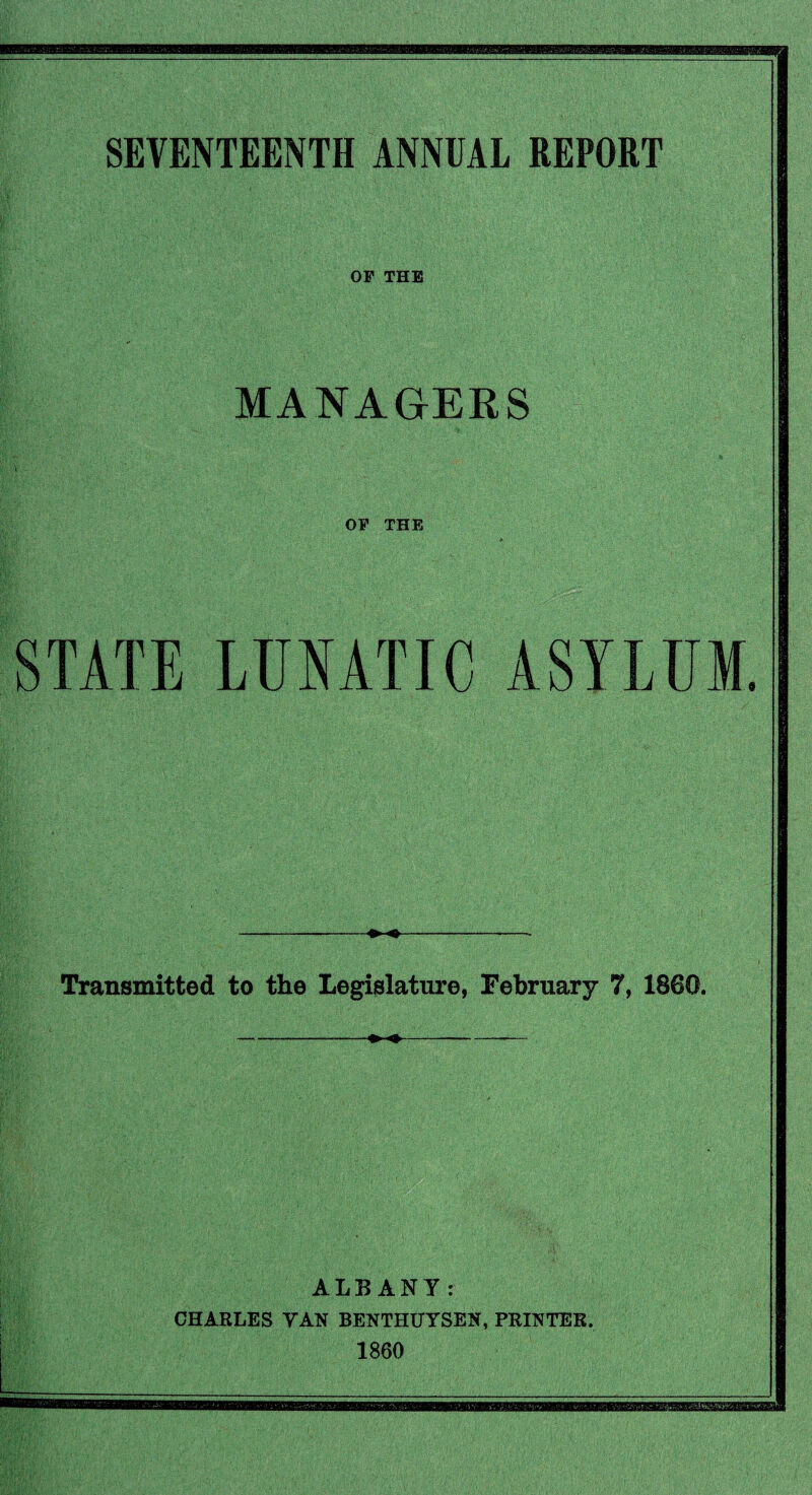 SEVENTEENTH ANNUAL REPORT OF THE MANAGERS OF THE STATE LUNATIC ASYLUM. Transmitted to the Legislature, February 7, 1860. ALBANY: CHARLES VAN BENTHUYSEN, PRINTER. 1860