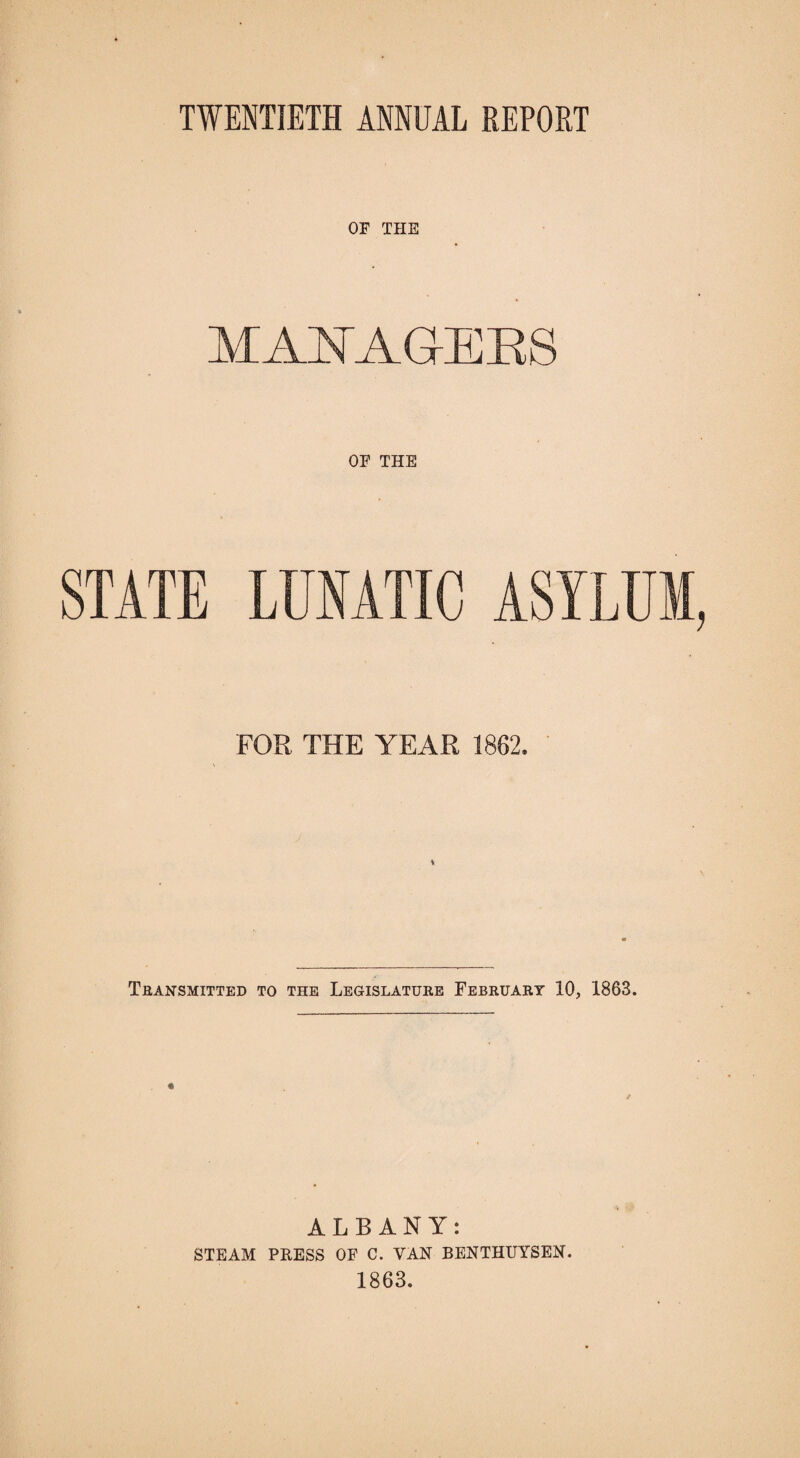 OF THE MAI^AGEES OF THE STATE LUNATIC ASYLUM, FOR THE YEAR 1862. Transmitted to the Legislature February 10, 1863. / ALBANY: STEAM PRESS OF C. VAN BENTHUYSEN. 1863.