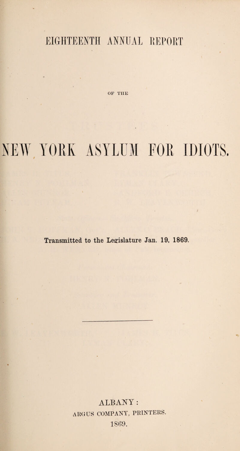 EIGHTEENTH ANNUAL REPORT OF THE YORK ASYLUM FOR IDIOTS Transmitted to the Legislature Jan. 19, 1869. ALBANY: ARGUS COMPANY, PRINTERS. 1869.