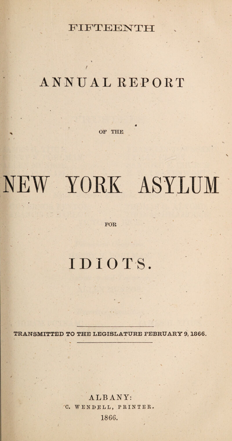 FIFTEENTH ANNUAL REPORT i / OF THE NEW YORK ASYLUM FOR IDIOTS. TRANSMITTED TO THE LEGISLATURE FEBRUARY 9, 1866. ALBANY: C. WENDELL, PRINTER 1866.