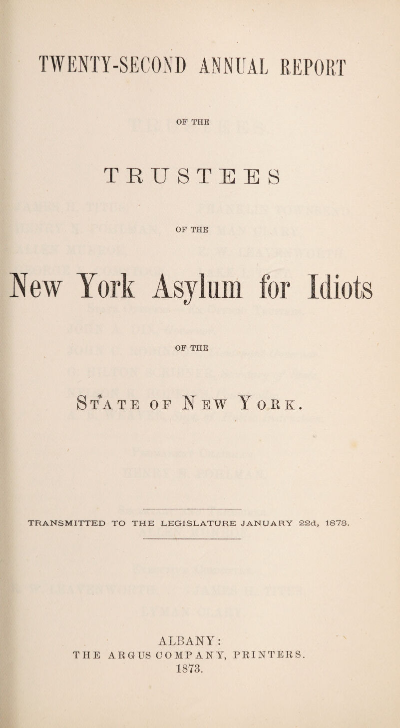 TWFJTY-SECOND ANNUAL REPORT OP THE TRUSTEES OF THE ew OF THE T^ATE OF New York. TRANSMITTED TO THE LEQISLATURE JANUARY 22d, 1873. ALBAN Y: THE ARGUS COMP ANY, PRINTERS. 1873.