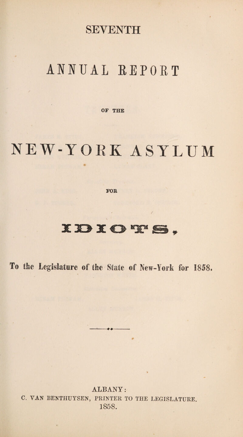 SEVENTH ANNUAL REPORT OF THE NEW-YORK ASYLUM FOR IBXOT 9 To the Legislature of the State of New-York for 1858. > ALBANY: C. VAN BENTHUYSEN, PRINTER TO THE LEGISLATURE. 1858.