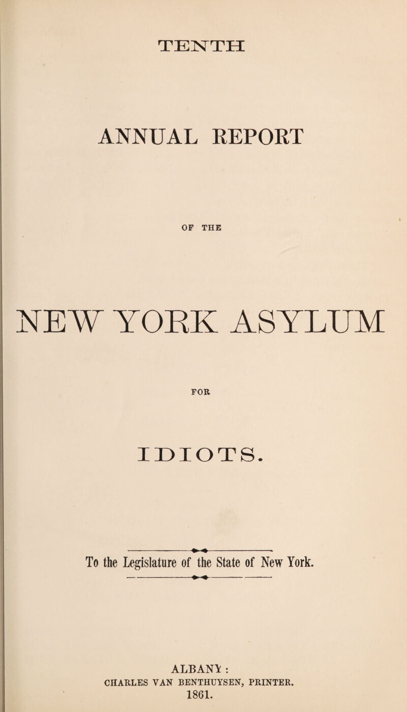 TENTH ANNUAL REPORT OF THE NEW YOEK ASYLUM FOR IDIOTS —-----* To the Legislature of the State of New York. I ALBANY: CHARLES VAN BENTHUYSEN, PRINTER. 1861.