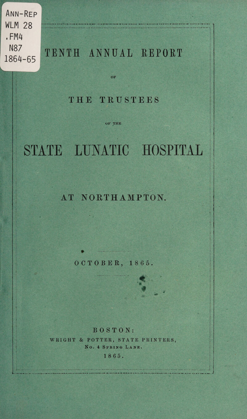 Ann-Rep WLM 28 ,f m N87 1864-65 TENTH ANNUAL REPORT OF THE TRUSTEES OF THE STATE LUNATIC HOSPITAL AT NORTHAMPTON. OCTOBER, 1 8 6 5. «E ' i! BOSTON: WRIGHT & POTTER, STATE PRINTERS, No. 4 Spring Lane. 1 8 6 5. -I