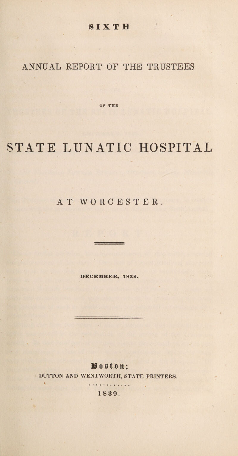 SIXTH ANNUAL REPORT OF THE TRUSTEES OF THE STATE LUNATIC HOSPITAL AT WORCESTER. DECEMBER, 1838. Boston: DUTTON AND WENTWORTH; STATE PRINTERS > ... 1839.