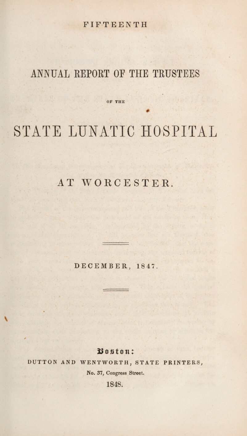 FIFTEENTH ANNUAL REPORT OF THE TRUSTEES OF THE STATE LUNATIC HOSPITAL AT WORCESTER. DECEMBER, 1847. \ 33 o «t o it: DUTTON AND WENTWORTH, STATE PRINTERS, No. 37, Congress Street. 1848.