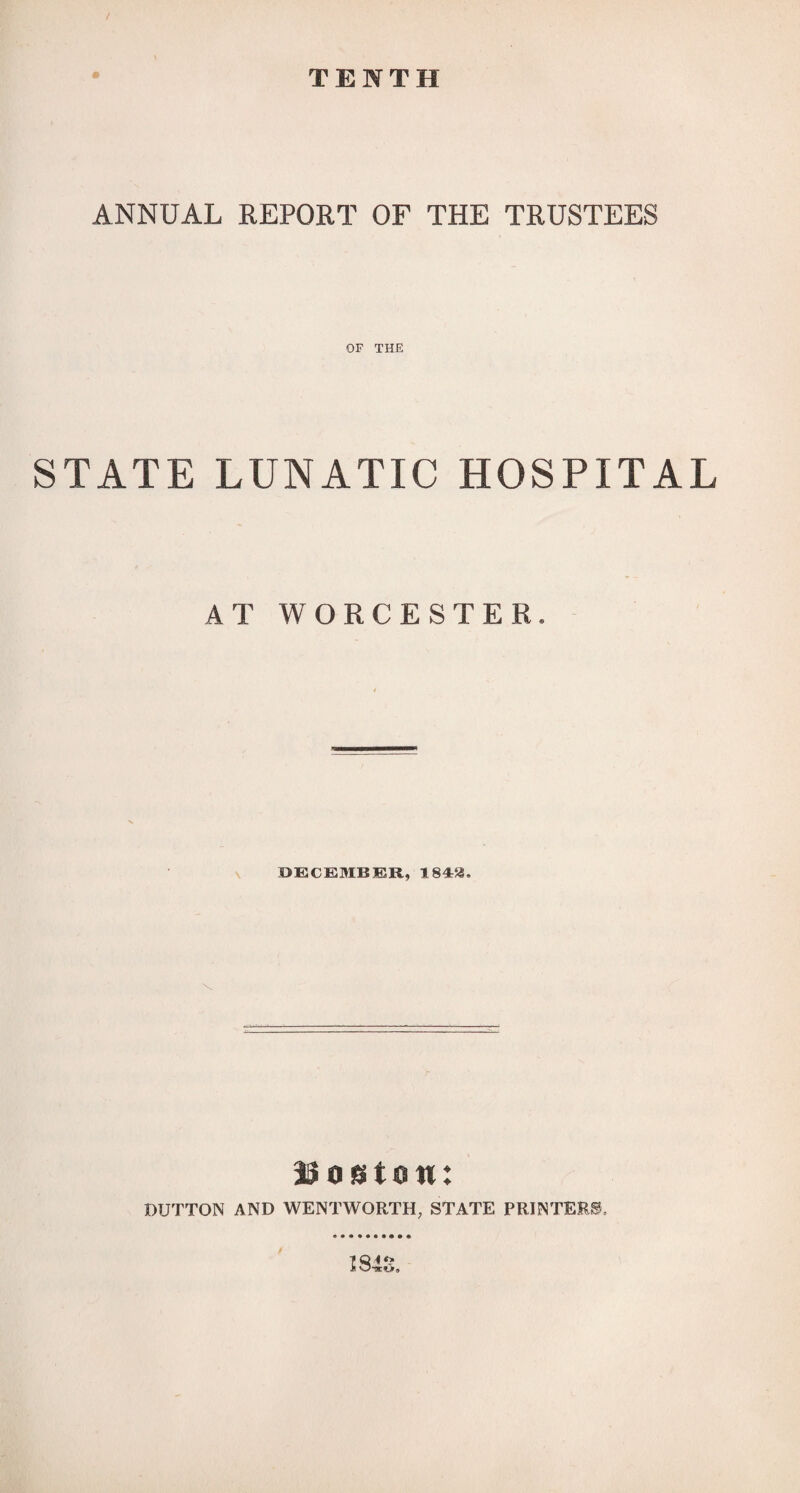 / TENTH ANNUAL REPORT OF THE TRUSTEES OF THE STATE LUNATIC HOSPITAL AT WORCESTER. DECEMBER, 184&. Boston: DUTTON AND WENTWORTH, STATE PRINTERS. 1848.
