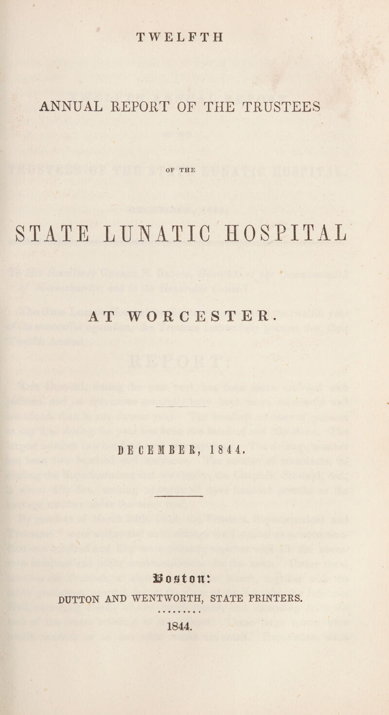 TWELFTH ANNUAL REPORT OF THE TRUSTEES OF THE STATE LUNATIC HOSPITAL AT WORCESTER. DECEMBER, 1844. Boston: DUTTON AND WENTWORTH, STATE PRINTERS. 1844.