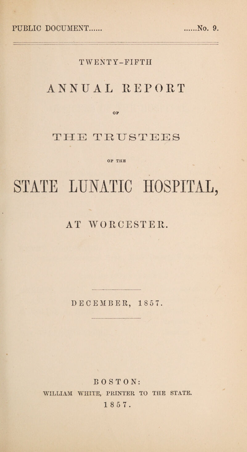 PUBLIC DOCUMENT No. 9. TWENTY-FIFTH ANNUAL HEPGET THE TRUSTEES OP THE STATE LUNATIC HOSPITAL, AT WORCESTER. DECEMBER, 1 85 7. BOSTON: WILLIAM WHITE, PRINTER TO THE STATE.