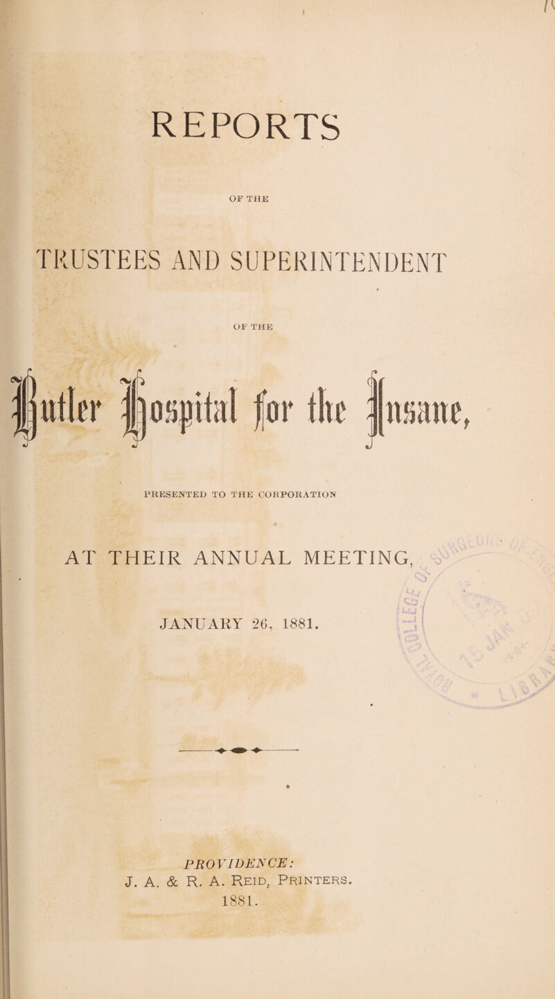 REPORTS OF THE TRUSTEES AND SUPERINTENDENT * J PRESENTED TO THE CORPORATION AT THEIR ANNUAL MEETING, JANUARY 26, 1881. * PROVIDENCE: J. A. & R. A. Reid, Printers. 1881.