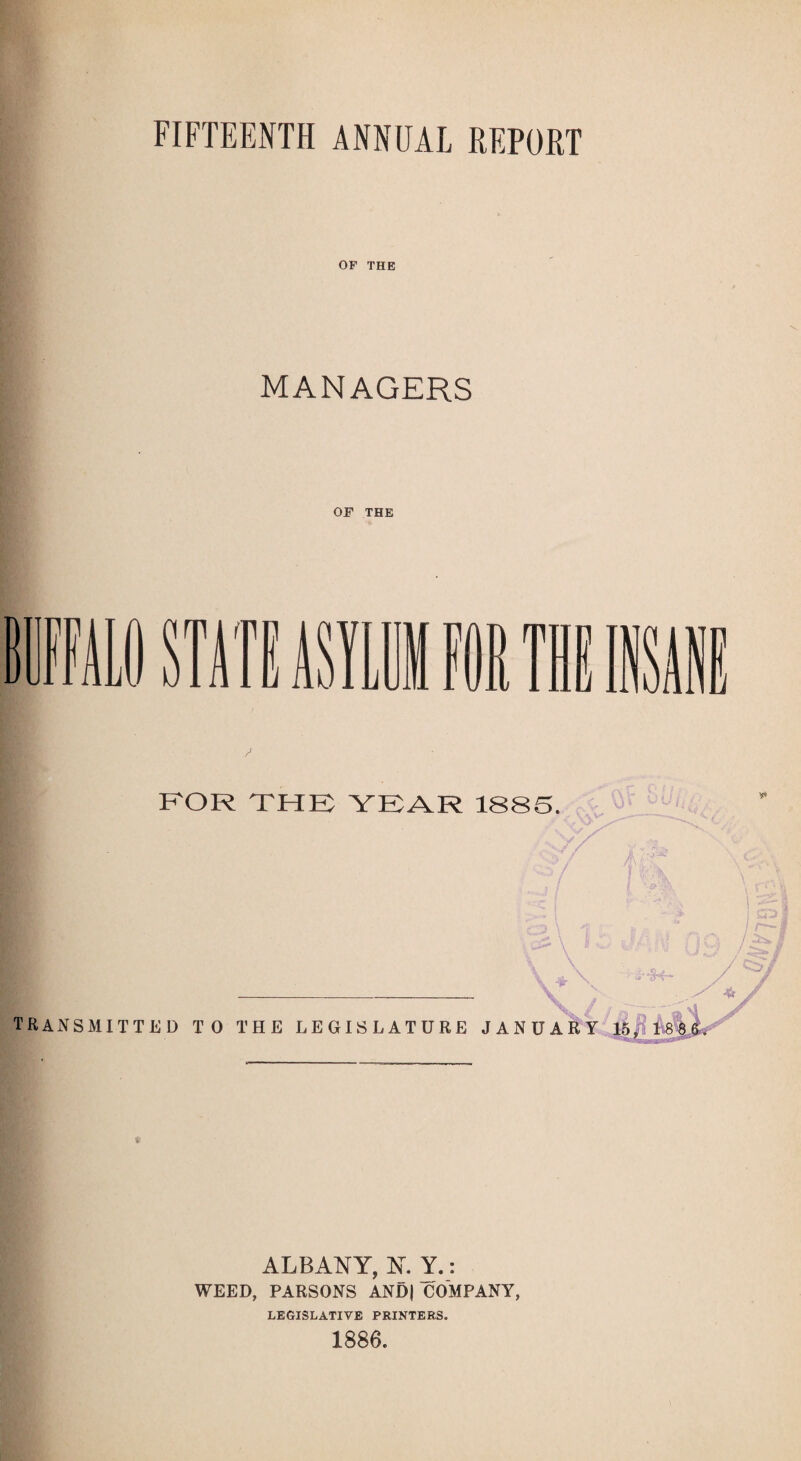FIFTEENTH ANNUAL REPORT OF THE MANAGERS OF THE FOR THE YEAR 1885. TRANSMITTED TO THE LEGISLATURE JANUARY 15, 18 8$. ALBANY, K Y.: WEED, PARSONS AND| COMPANY, LEGISLATIVE PRINTERS. 1886.