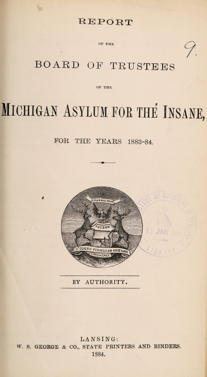 BOARD OF TRUSTEES OF THE Michigan asylum for the Insane, FOR THE YEARS 1883-84. BY AUTHORITY. LANSING: W. S. GEORGE & CO., STATE PRINTERS AND BINDERS 1881.