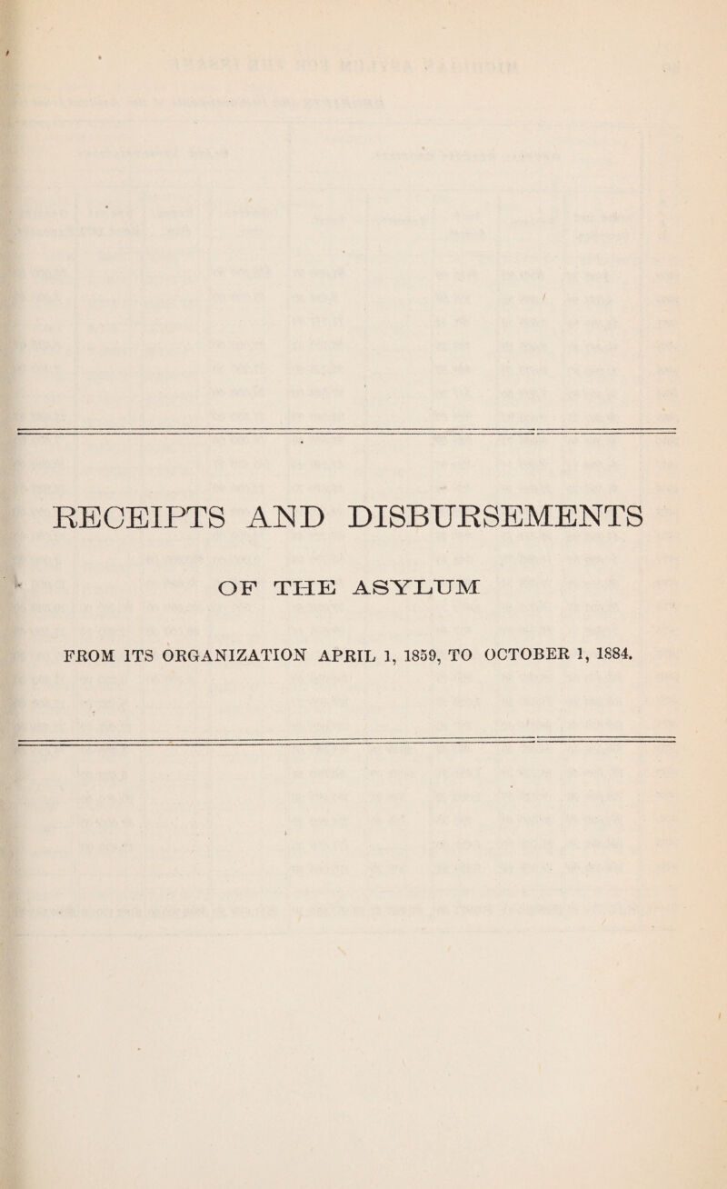 RECEIPTS AND DISBURSEMENTS OF THE ASYLUM FROM ITS ORGANIZATION APRIL 1, 1859, TO OCTOBER 1, 1884. 1