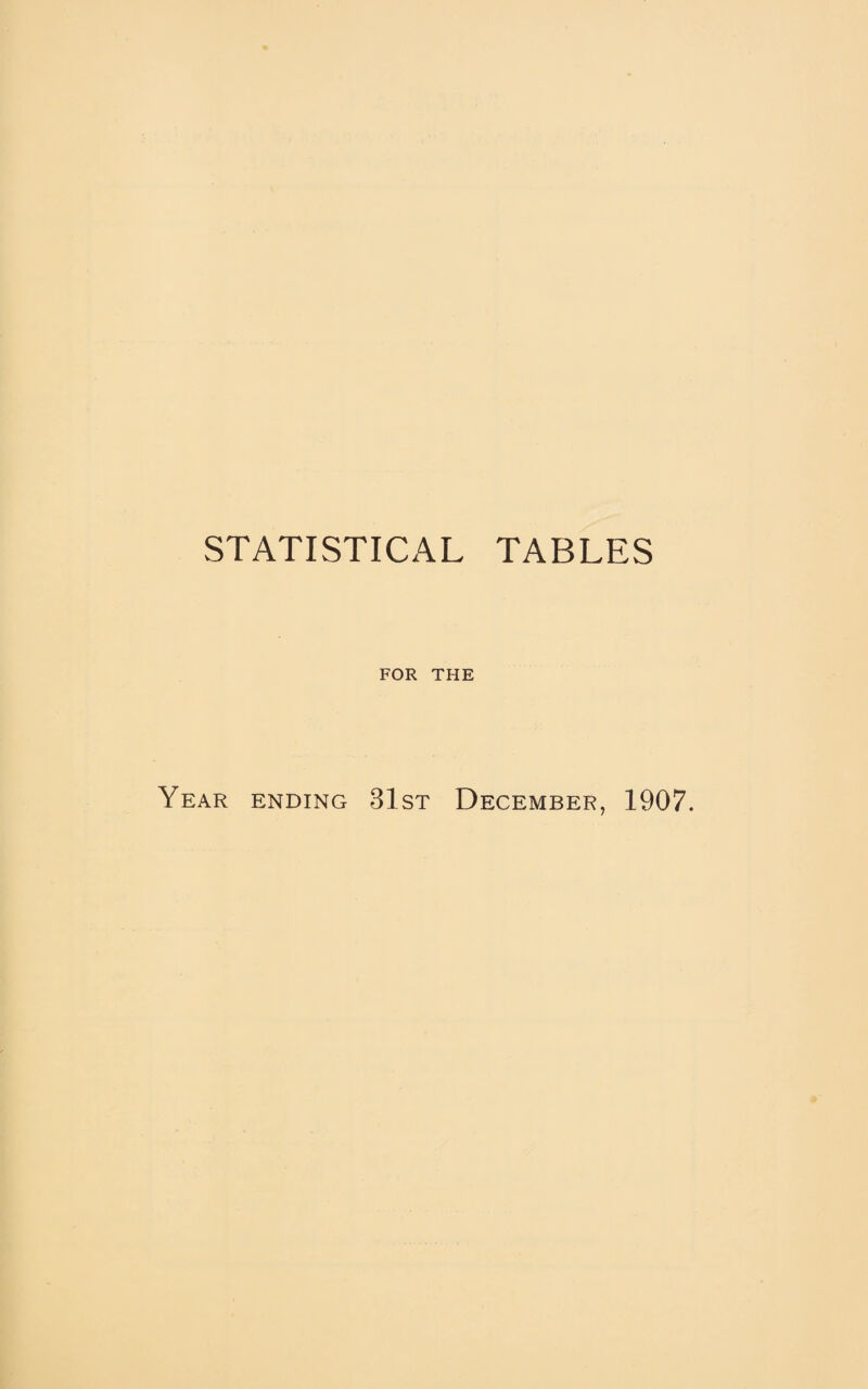 STATISTICAL TABLES FOR THE Year ending 31st December, 1907.