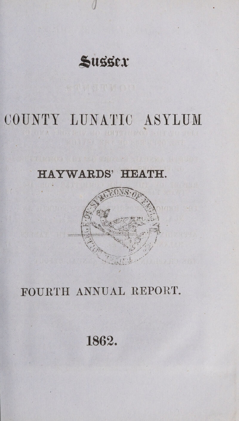 COUNTY LUNATIC ASYLUM % t t HAYWARDS’ HEATH. FOURTH ANNUAL REPORT. 1862.