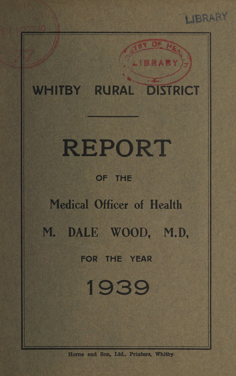 Bm' * * r *. t o HAlt YM I WHITBY RURAL 'DISTRICT REPORT OF THE Medical Officer of Health M. DALE WOOD, M.D, FOR THE YEAR 1939 Horne and Son* Ltd., Printers, Wliitby.