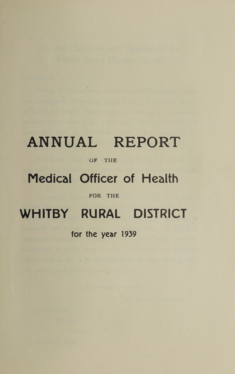 ANNUAL REPORT OF THE Medical Officer FOR THE WHITBY RURAL : Health DISTRICT for the year 1939