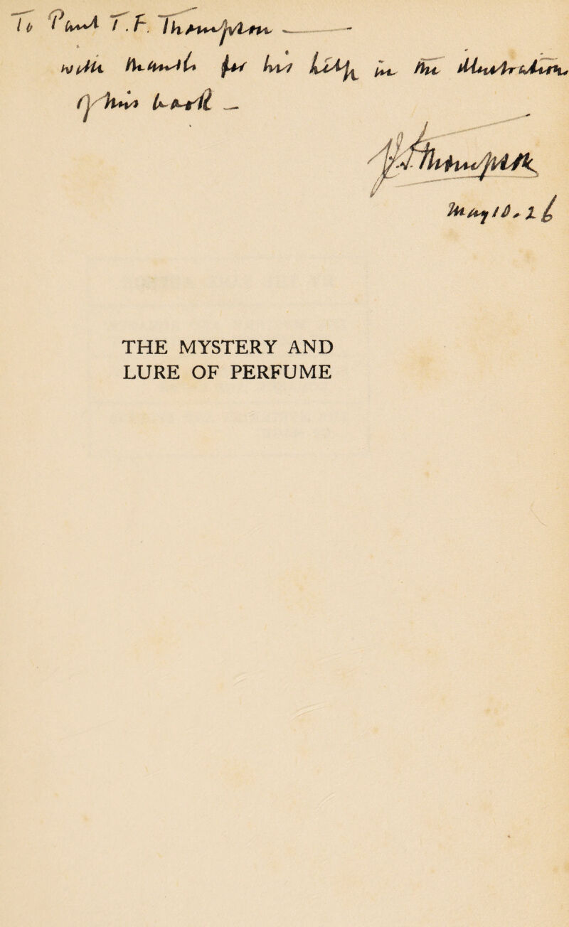 T.f * hJi^Hi Hufa^C* fw lvU7 iUfc fat- /he MsHA/tr hfasTK, I h AP**/jvt+Pt' (y %»A Air'll hi- fay f $ + X i? THE MYSTERY AND LURE OF PERFUME