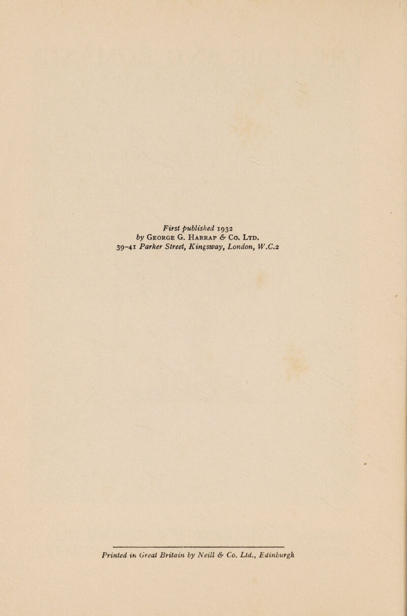 First published 1932 by George G. Harrap & Co. Ltd. 39-41 Parker Street, Kingsway, London, W.C.2 Printed in Great Britain by Neill & Co. Ltd., Edinburgh