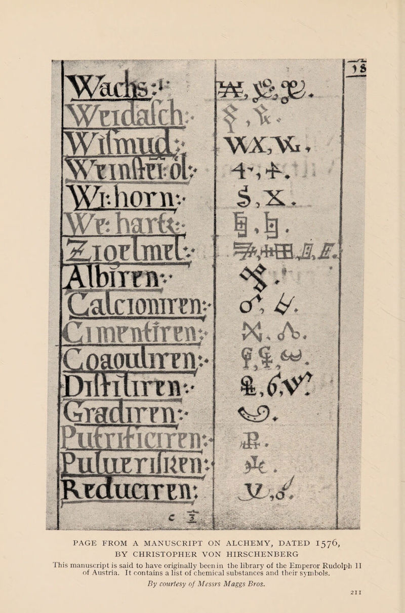 PAGE FROM A MANUSCRIPT ON ALCHEMY, DATED 1576, BY CHRISTOPHER VON HIRSCHENBERG This manuscript is said to have originally been in the library of the Emperor Rudolph II of Austria. It contains a list of chemical substances and their symbols. By courtesy of Messrs Maggs Bros. ■ I m