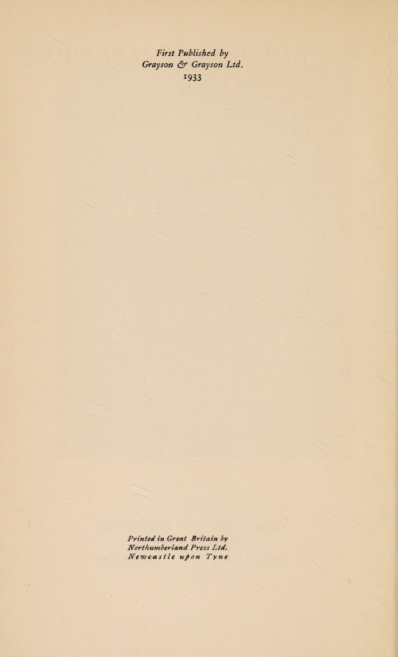 First Published by Grayson df Grayson Ltd. 1933 Printed in Great Britain by Northumberland Press Ltd. Ne we as tie upon Tyne