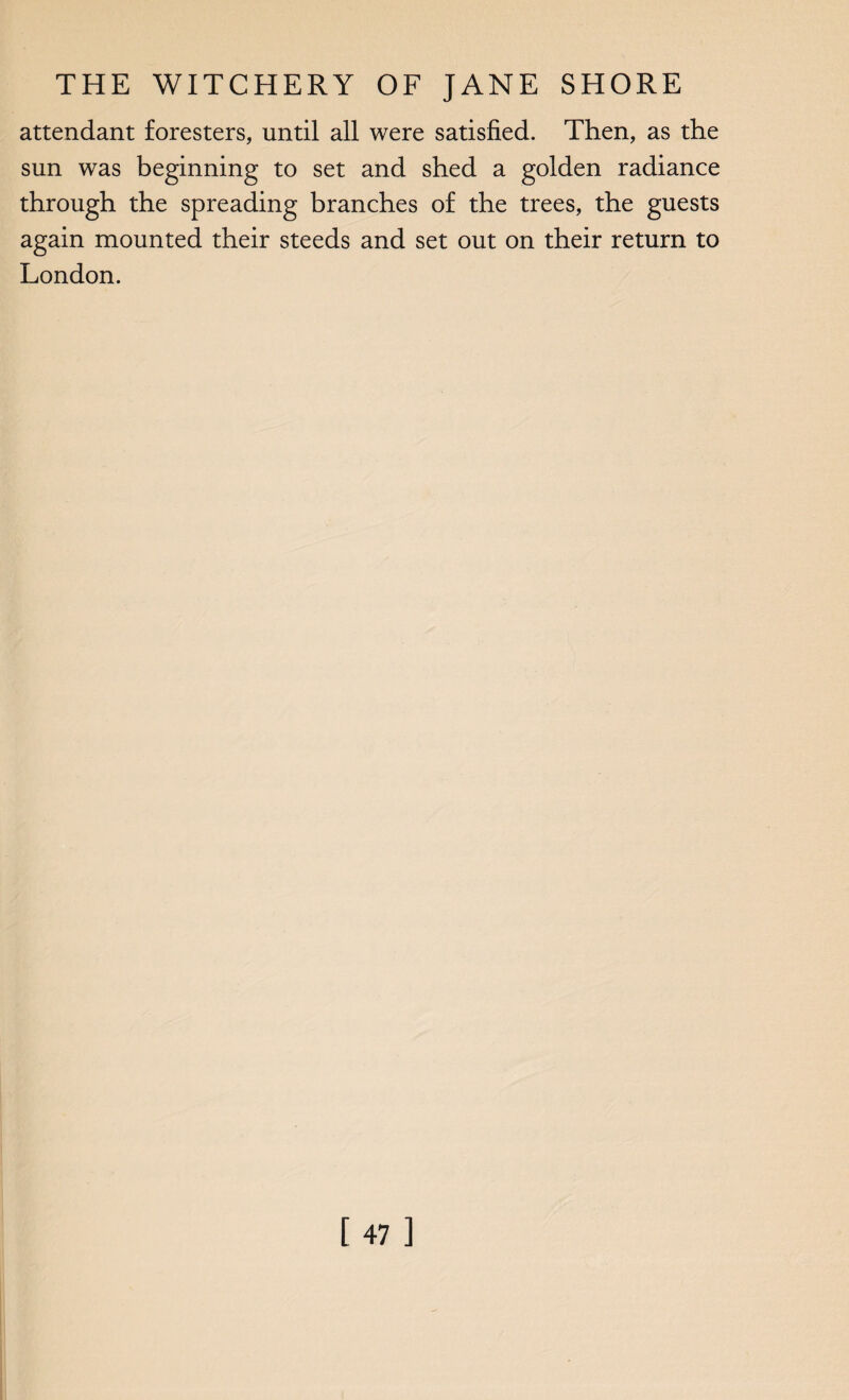 attendant foresters, until all were satisfied. Then, as the sun was beginning to set and shed a golden radiance through the spreading branches of the trees, the guests again mounted their steeds and set out on their return to London. [47]
