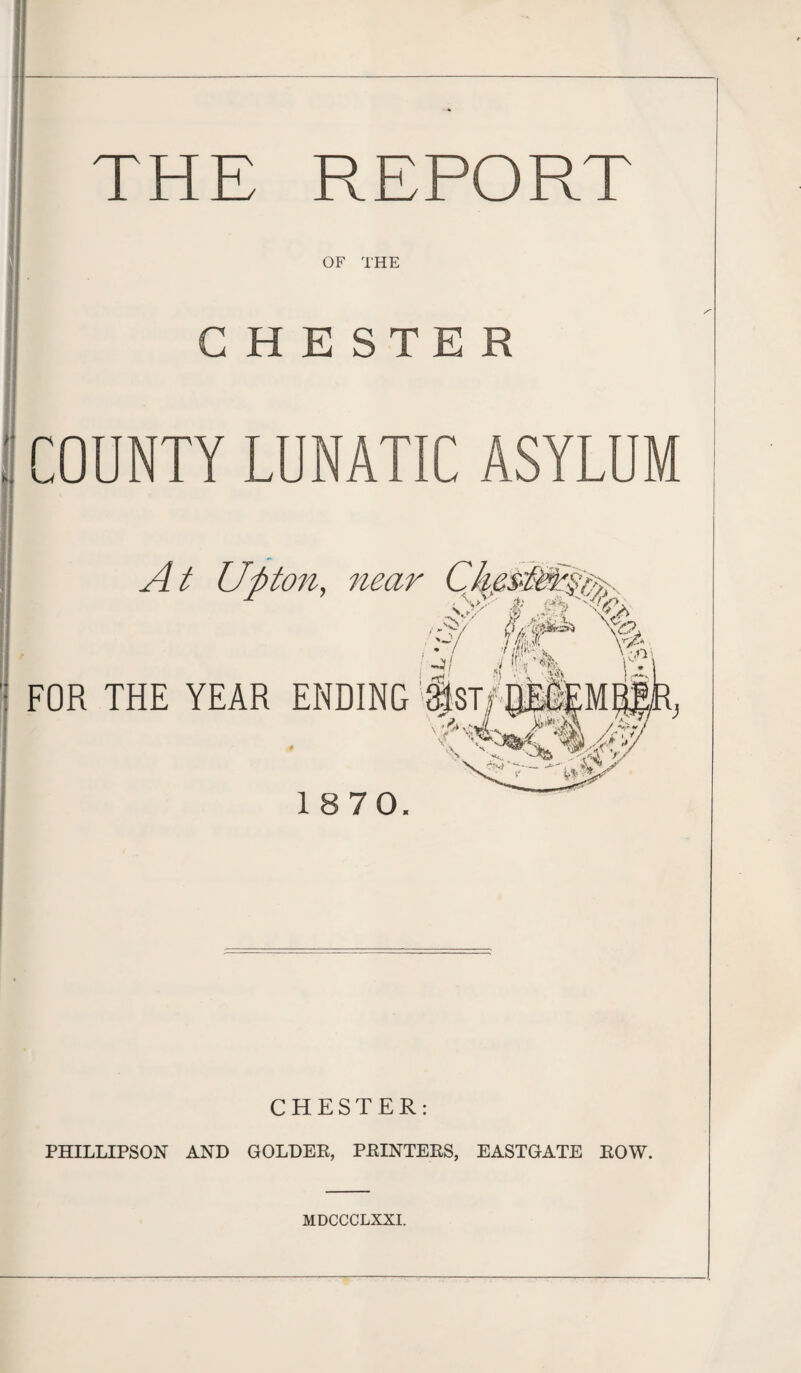THE REPORT OF THE CHESTER COUNTY LUNATIC ASYLUM At Ufiton, near ChesMi.§,%- % 'I l/lfn - >, \ • IV jJ \v / > . <v.A J 1 „sO ' O ‘rV< ’) ' \ | FOR THE YEAR ENDING ^STfDE®EMR| . A -crJfcv m-T v 1870. CHESTER: PHILLIPSON AND GOLDEK, PRINTERS, EASTGATE ROW. MDCCCLXXI.