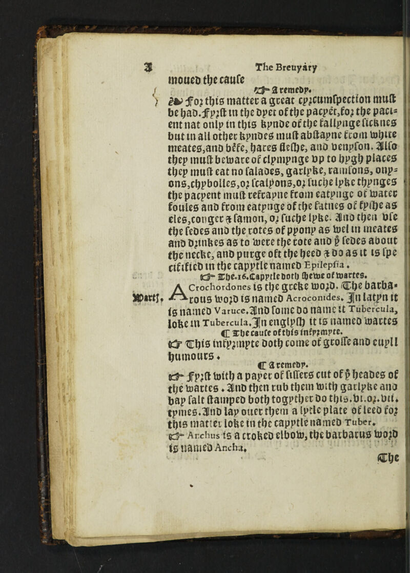 3 J The Breuyary mcmeD tljc caufe 3 remcDp« tbis mattec a gccat cpjcumfpection mud be ban-jfpjd m tbe Dpet of tbe pacpcr3foj tbe paci- etn tiat ottlp in this bpnDe of tty fallpnge ficbttes but m ail otbec bptiDes mud abdapne fcom tobue nieatC0,anD bffe, baces fleibe, ano benpfon. ailfo ttyp inudbetoaceof clpmpnge bp to bpgb places tbep mud eat no falaoes, gaclpbe, ramfotts, onp- cns,cbpbolles,oj fcalpons5o; fuc^c Ipbc tbpnges tty pacpent mud cefcapite fcom eatpngc of toatec foules anD fcom eatpnge of tbe fatties of fpflje as cles5copgcc$famon,o<ifucbelpbe. Hluotbeu Ufc (be feDes ano tbe cotes of pponp as toel in meates attD Djtnbes as to toece tty cote atto § feDes about tbe neebe, ano pttege oft tbe beeD <% do as it is fpe cif ifteD tn tbe capptle namcD Epilepfia ♦ iicj=* 2Cbe.i6.C9p?rleDotb ^ctoeoftoactes. ACrochordones is tije geebe too;D. Cbe baeba* COUS b?o;D is natneD Acroconides* Jw latpn tt is nameD Varuce^nD Tome do name it Tubercuia, lobe m Tubercuia*3[n englpfb it ts itatneo utactes C£bc caufe of tots infpjmyte. {& cbis tnfpjmpte Doth come of gcoffeanD cupll Rumours ♦ Cacemeoy* tef* Jfp;d toitb a papet of fidecs cut of p beaDes of tbe nacres ♦ 2!nD then cub them untb gatlpbe ano bap fait dampen both togptbec Do tbia*bt.o^biu cpmes^nD lap ouec them a Iptlc plate of leeD foj tbts niattei lobe in tbe capptle nameD Tuber* Archus ts a ccobeD elboto, tbe bacbacus too;D is nameD Ancha* Cbe