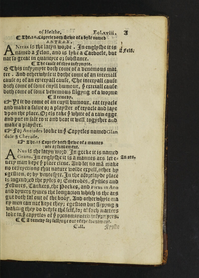 of Heltlie, - EoI.xviii * 3 C 3r5c.24»cappr!cDotb fljctoe cfabflc named ’ ANTRAX* | ANttax(stlj£l3tputoo;De. 3Jncnglp!l)e ft is namcDajftIon3anois IpbeaCarbocle.but 2*tI8’ nat To great in quautpte oj Cubftance. C 2Tl)e caufe of tbps infp?mpte* % Cljts infpjmpte Dotl) come of a tmiemous mat ter ♦ ^nDotljetuilpIeitDotljecQmeofanintenaU caure o? of an ejctecpall caufe, ®je interpall caufe Dotlj come of fome eupii bumeur, § eicteiall caufe Dotlj come of fome betiemous ftlgpng of a foojme Carcmc&p. ks- It bo conic of an cupll burnout, cat ftpacle anb malic a faluc o? a plapftet of ttpacle anb lape bpon tljc place.fi>? cis tafec $ toljitc of a tarn egge anb put in fait to it anb beat it tocll togptljer anb mabcaplapGcr. CS jfo? Antiades ioOllC 1(1 § Capptleg naitICbGlan. dule ^ Cherade, 3d5* S&c.rf.ffspFtlr Boil) (Bftoc of a ttitnncs art ojftinlttr.cnt. Anus is tl)e latpn too?b 'Jn grebe it is narneb Grans.^ncngipOjcttisanianncsacB let c= a««S‘ uetp man bepe $ place clcnc. «!nb let no ma malic no reftrpctiong t!?3t nature toolbe ejcpcil^otljcc bp * gcliicn, o? bp bentofptc.Jn t!;e afojefapbc place is tngeuDjeb tije pples o? Cmetobes, jfpftks anb Jfeftttrcs, Canbers,tbe j^oebeg, anb ticus in Ar,o ano Dpuers tpmes tlje longacton tuljict) is tlje ars gut Dotlj fai out of tljc bobr, 3no otbcrtoijpie ma np men can nat feepc tljcp/ egeftion but Qemma * toafcuigtijep bo Dcfple tfeefelf,fo2 a! fuel) matters lOtie nip rapptfe# of p pjenominstcu -tnfpjur.prrsi' C C a remefip fej fgtfimgc cm of tijt fotnimcat. f£-*iU $?)&z