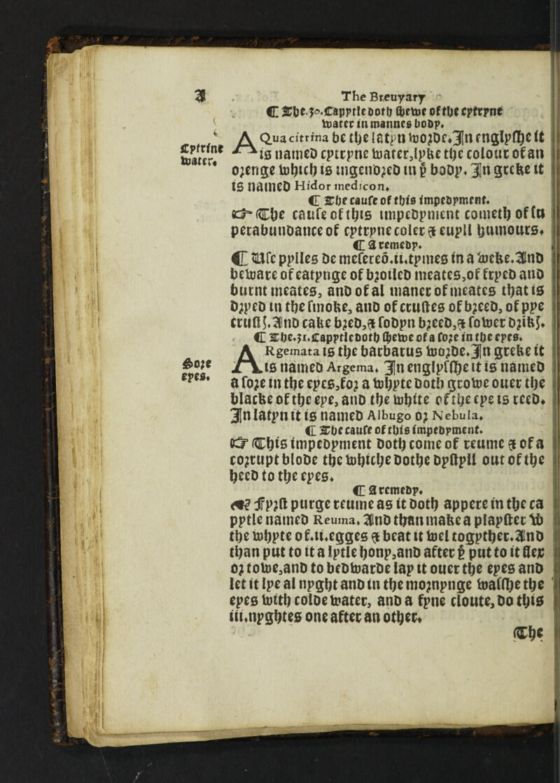 % ( 4 icpfrfn* totirer* &o?e epw t ,■ TheBreuyary r. C 2Tbe .^.CapprtcDoff) tyetoe of tbe cpfrpne tcatcr in manned boap. A Quacitrrna be tbe latpn toojDe*3(n englpllje it **is nameD cptrpne tuater5lpbe tbe colour of an o;enge tobicb is wgenDjeD m § boDp« Jn grebe it IB naineo Hidor medicon* C £becaufcof tbis impcDpmcnf. «3~Cbe caufecftbis impeDptnent cometbofltt perabunoaticeof cptrptiecoler$eupll humours* Ca«mcup. C tairc ppUes De mefereo,ii«tpmes in a toebe*3lnD betoate of eatpnge of bjotleD meates5of frpeD anp burntmeates, anDofal mancrofmeates that is D;peD tn tbefmobe, ano of cruftes of b?eeD, of ppe trull J.SInD cabe b;eD,$ foDpn b?eeD3$ fotoet D?iM* C 2rbe,?i.capprlet>otb ^cv»c of a fo?e in tbe cpes. ARgemata is tl^e bacbatus too?De*3(n grebe it is nameo Argema* 3[n etiglpfllje it is nameD a fo?e in tbe epes3fo? a tobpte both jjcotoe ouer tbe blacbe of tbe epe, ano tbe tobite epe is reeD* 3|n latpn it is nameD Albugo o; Nebula* (I %t)C caufe of tbid impebpmcnt. k^5 Cbis impeopnient Doth come of reumc $ of a cojruptbloDe tbctobtcbeDotbeDpllpll out of tbe beeD to tbe epes* C 2 remebp* a? f p?ft purge teume as it Doth appere in tbe ca pptle nameD Reuma* ainD than mabe a plapft et *b tbe robpte ofaUgges $ beat it toel togptber.3inD than put to it a lptle bonp,anD after t put to it Hep o? toloe.anD to beDtoatDe lap it ouer tbe epes anD let it Ipe al npgbt anD tn tbe mo?npnge foalfbe tbe epes tottbcolDefcmter, anD a fpne cloute,Dotbi£ iiimpgbtes one after an other* ~ <&\)t