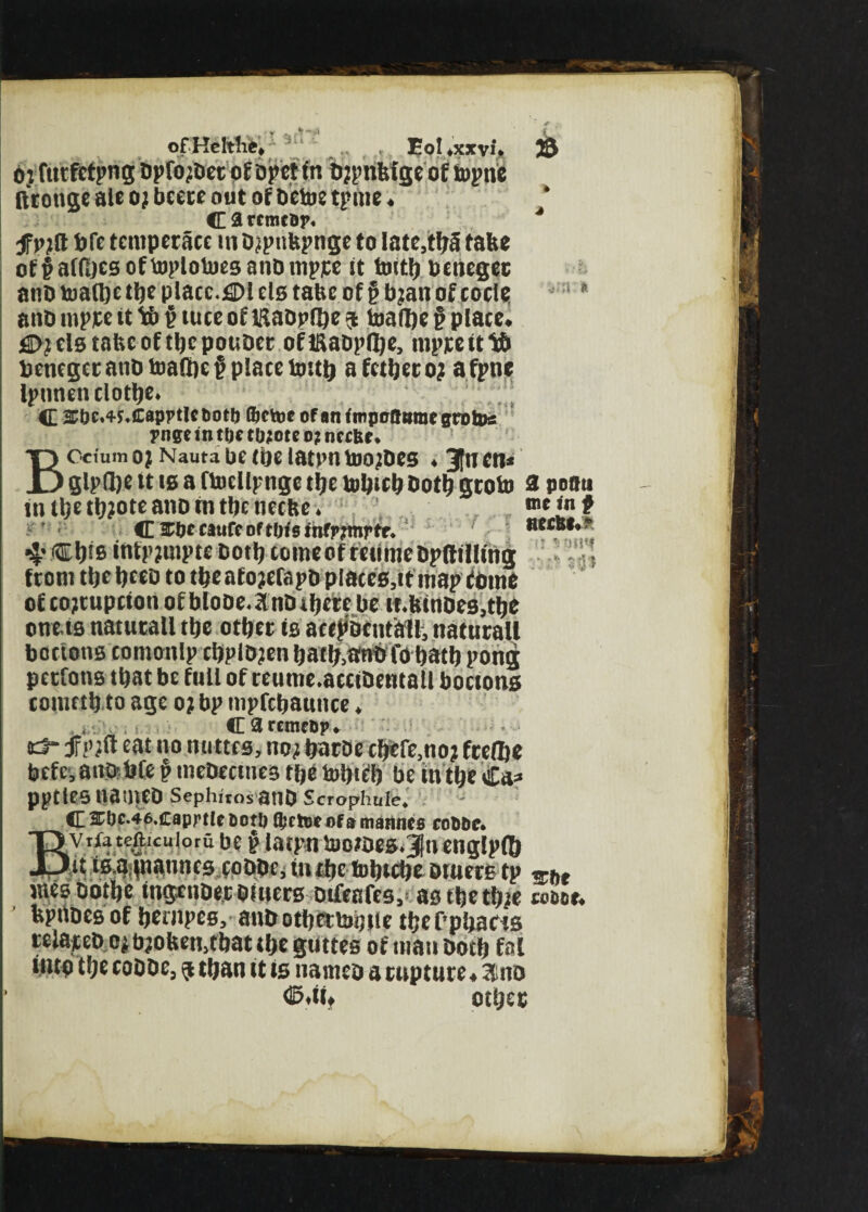 fttonge ale o; beece out of betoe tpme C £ rcmc&j\ f pjft bfe temperate intypnfcpnge to Iate5ti;S tabe of§af(I)esoftoplotoesanbmpice it tmtf? benegec anb toatfte t!je placc.^Dl els tabc of § bjan of cocie anb mpjee it 14> £ tuee of liiabptye $ toatye § place* £)?elstabcoftbcpouDer oftftabpflje, mprettlcb bcnegeranbtoaQje? place tMtij a fetter 0; afpne Ipnnen clothe* c Sbc»4MEapptlc toot!) fljctoc of an impoffttme grotos pngc in tfjc ro;otc 0? neefer • j : * BOcium OJ Nauta be the latl’ll iDO’beS , JttKR* glpflje tt ts a ftocllpngc the tofjteh both gtoto a poou 111 tl^ote ano in tbc mem# C Cbc caufc of tijfs infr;tnrte. #«**•?. 4 Cl)i6 infp?mpte both eomeof mimebpftilling (torn theljceo to tfjeatojefapb places.tt map timte of cojtupcton ofbfobe. anb there be it.kinoes,tlje otitis natutall ttje other is acepocntall, natnrall bottons comonlp chplb?en hath.ambfo hathpong petfons that be full of reume.accibentaU boctons conutb to age o? bp mpfcbaunce, CartmcDp. d“ ifi’jft eat no nuttes, no; harbe cfjefe.no? fcedje befe, anobCe p mebeentes the totjicfj be in the €a=> pptlesnailieD Scphiros StlD Scrophule, fiL2:i)c-46.caprtlcBothQietaeofsmanncs cobbc. T> v rfa teftic u i o r u be g latptj UiODcs.^ii engfpih JJu ts.a tnatmes codoc, in the fobtche outers tp «ht inesbothe mgeubec outers oifeafes, asthethte toDoe. feptibes of hetnpes, anb other touiie the Pphaeis teia/teb o? b?oben,that the guttes of man both fnl into the cobbe, 9 than it is nameo a rupture * 3tno ®.iif other