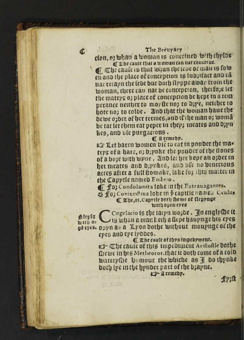 C(on,P?toJ)an a Ionian is conccfneb tx>rt!j cfjploc # £t)e rautc that a itoman can nar contcme. v $L Che caute *s that tohati tiije ieoc oi man is foto en aao the place of conception is iub^tt'act atio ca n a c retaphthefebebut Doth flpppeatoap trout the tooman, there can natbeconcepcron, thcifo;elet the mattpje o; place of concepcton be kept in a teui perance neither to mopfteno; to D;pe, neither to hote no; to coloe♦ 3Inb that the toouiatt haue the be toe c;Ocr of her terines^nD if the man o; tootna be tat let them eat peper in ttjep; meates anD D;pu fees, atiD nfe ptirgactcms. ft arrmr&p. (c^ ftet baren toomcn bie to eat in pnuber the wa* ttprefa hate,o;D;pnbe the pouDer of the (tones of a bo;e totth topne. 3!ttD let hft hope an o;ber itt her meates anb b;pnfees, aub bfe nobenerious acres after a full ftomatu, Ictic to; u;ts matter m theCapptlenameb E rr.br 10. Cfo? Condoiamita loke in tfjC Extrauagantes* % jfo; Comurtfiua lOkC lb £ capltlC nameo Cculu* ft £f;c,85.caprtlc Both Qjemc of Clcppng* toitUoprncpcs } . Cngeiacio is the latpn too;be. 3In englpffie it 15 tohan a mar. l:eth a fit pe haupnge his epes psms. Oi)pna* a &ponbothetoithout moupngeotthe epes anocpeipbocs* ft 2chf caufc of thro fmpc&rmf nf. Che came of this impeotmeuc Anftoftiebcthe Cietoc in h* s Methcoror.that tt both come of a colb toatetp&e humour thetohtebe as 31 bothpnke both ipe m the l^pnocc part of the b;apite* K^attmeDp. ' 'fvift