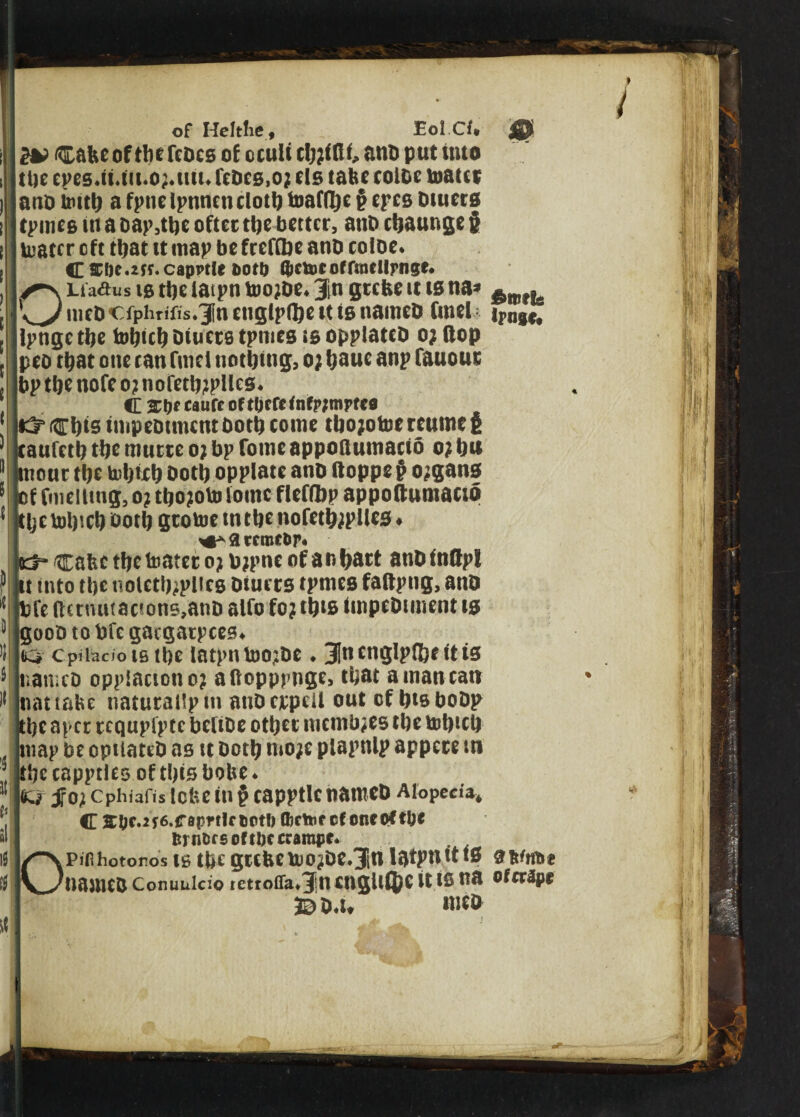 of Heltfie, Eol Cf. ® (>*> itz&keottbefcbcs of oculi cbplflt, <i«5 put into tiic epes.tt.tii.op.ini. icocs.o; els take eoloe toatet ano imtb a fpticIptincnclotb toafdje § epcs tnueta i tpntes in a oap,tbe ofttt tljc better, attb ebaunge § i luatcr eft tbattt map be freflbe ano eoloe. i C SI)c.2(f. capptlf fiotu ftctDCoffmclIrngt. OLiaflus is tbe laipn toopbe. 3in greke it ts na» gmh mebcfphrtfis.Jn ettglpflje tt is naiticb tmel jpngt, ; ipnge tbe foljtcb Dfucrs tpmes is opplateo op flop . peo that one can finel nothing, op I; a uc anp fanout bptbenofeoptiofetbpplles. <E %t)t eautc Dftljcrcfnfr;mrtc9 ' itirbts impeotmentboth come tbopotoereutneg 1 caulet!; tbe muttc op bp Tome appoauinatf5 opbu 1 ntour tbe u>btcb both opplate anb Hoppe $ opgans ! of fmel ling, op tbopoto tome fleflbp appoftumacto 1 tljetobtcbbotb gtotoetntbenofetbpplles. ** a cctne&r* D 5 If 3 It »l 10 It cafec tbe foa? et o) bjpne of a r» batt anD ftiflpl it into tt)c noletti^plice Diners tpmes faftpng, anD life ftcrnutac*ons,anD alCo fo? tbts impeDtment is gooD to bfe gaegatpees* iq Cpiiacjo is tbe latpn U>o,:be ♦ 3In cnglpfl&r it is tiamcD oppiaciono? aftopppnge, that a man can Inattafce naturailptn anDejcpeii out cf btsboDp tbe aper tequpfpte beliDe other members tbe tobicb map be optiateD as tt Doth mo;e piapttlp appere tti tbe capptles of tbts bobe * Kl jf02 ephiafis tebe in g eapptlc tiamcD Alopecia, C Eftc.2f6.raprrlf cot!) flitter cloneeftbe ftrnfcrsoltbccrarape. pifihotoros is tbe grebe iuo2De.3in latpn tt is $ names Conuulcio retroffa*3jn CUgllQ^C it IS na Ofcvtyt 3DD.W niiS if