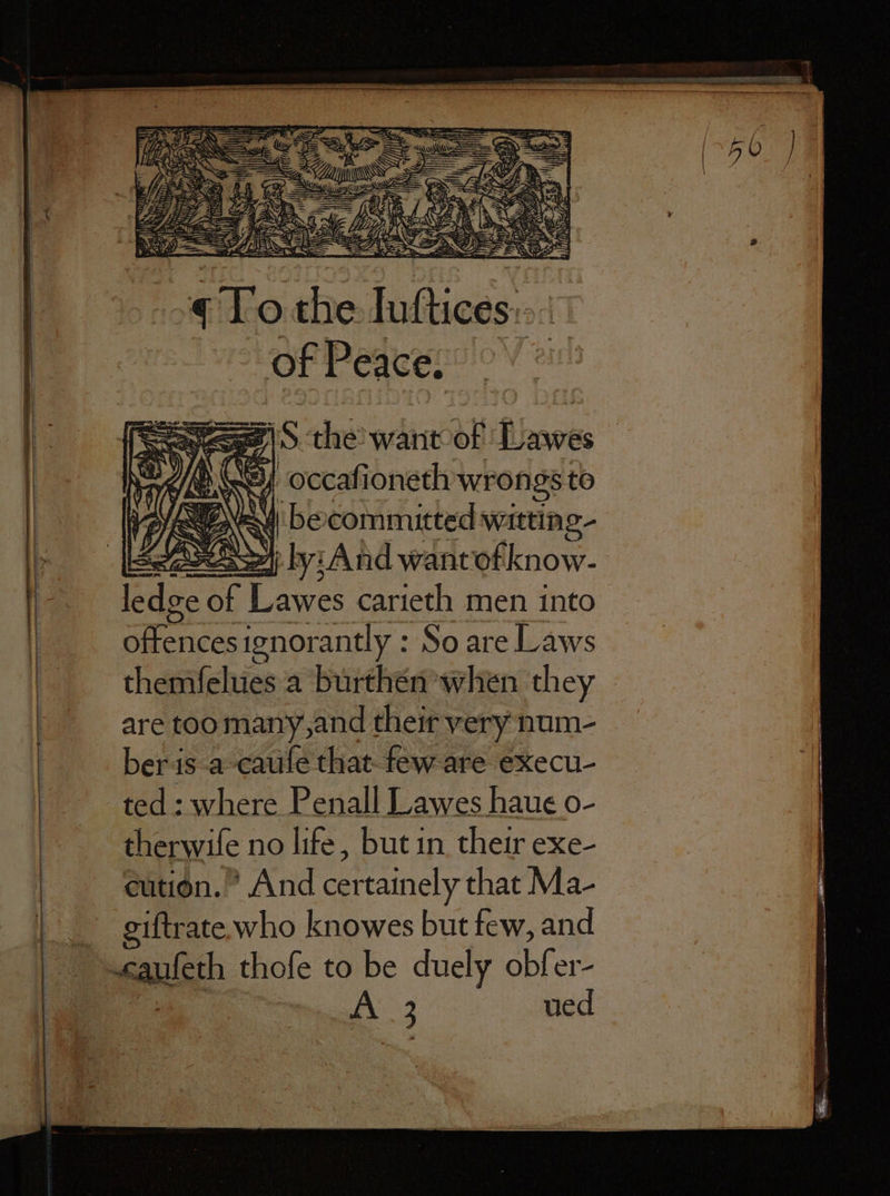 ONG aie 0 Ca ae Nie 8 Ui ae, My 5 N CZs 1 * ay Wie ; e / pat “WI J. 1 Ae 8 ries ENG yy NN To the luſtices of Peace. (ey occaſioneth wrongs to ag ANI be committed witting- aX. RS by:And wantofknow- ae 15 Lawes carieth men into offences! ignorantly: So are Laws themfelues a burthen when they are too many, and their very num- ber is a cauſe that few are execu- ted: where Penall Lawes haue o- therwiſe no life, but in their exe- cution. And certainely that Ma- giſtrate who knowes but few, and t thoſe to be duely obſer- 3 ued — —— — —— ae el