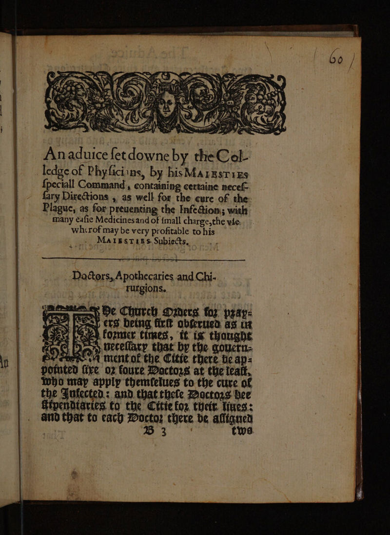 Doctors, Apothecaries and Chi- rurgions. ede Church Deders ka pray: ers being fir obterued as in or ess. (Ozer times, it is thought d neceſmarp that by the gouern⸗ ment ok the Citie there be ap⸗ five 02 foure Voctozs at the teatt, Who map apply themtelues to the cure of the Fufected: and that thele Bactors bee Gipendtaries to the Citie foz their. tines: and that to each Doctoꝛ there be wa r B 3 Ws.