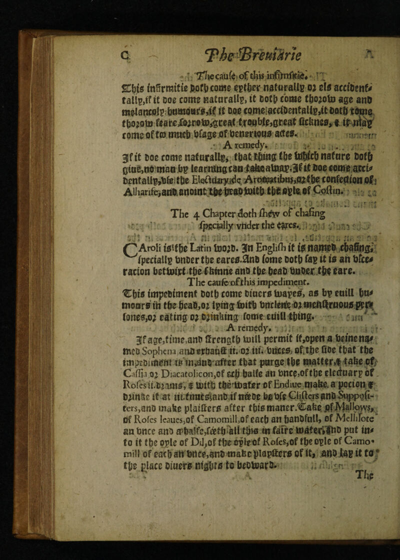 i: Tfhe caufei of this infiftrikisi • ; Sbts fnSrmitie fcofl) tome cpt&er naturally ot els acct'&cnf/ tails,if if cot come ciainralls, it noth tome tbojoto age anO melancolp bt!moare,tf it ooe comeiamOentallp.tt Doth tome tbojorn feateXoicoto^ceat troii We, great fit&nee,* it.jjia'5' romeoftomucb Ofageof Oeuerwusattes. , > irr- A remedy. ... ... ... , ; - jf it ooe tome itafurallp, that tftiag the tobicb nature 8of& t «**, At. * Ocnfallp.Vifc Alharifeianftanointti® titsoteitl) tbiofeteef Coftin. t i The 4 Chapter doth flid/v of chafing ^fpedaUs fenoertbe eares.3n& fotne both faB it t* an tifcef ration beftotrf t&e ffmme and tbe beat/ fepfeer tfee ears. The caute of* this impediment. ®bis tmpebiment &otb come tuners toapes, as bs etiill bn* moors iti fbe fjeaM^ Iptng foitb bncleiteoj menftruQUSp^r* tones,o; eating o*.combing tome euiH t&tng. ur/* tnefe Sophcna atinerbahCI it. o’ nt. bticeS; ofitpe doe t&at tbs tmp£biifi$ftt after that purge tbs matter*! take of- Caffi.10^ DiacatoliconjOf cxjti tjalfe an bnce*oftbo eledaarpbr Rofesu.t^ms*! uritfe tfeeitmfer of Endiue made, a pccion £ Ddn^e it at m.fnmsian& ifaraoe befefc Glitters an& Suppofi- ters^na make pldSers after this maner/Cafee of Mallows, of Rofes leauesjOf Camomilhof each an banbfntl, of Aielhlote an fence mo a^lfc/eettjaltWw m fatre tttateftffob put in* to it tbe pple of Dd^of tire o#eof Rofes,of tbeo^le of Camo* mill of eacban fence5anfe mafee plapliers oHtj anoiap it to * tbe .glace miners ntg&ts to beomarb- ;; cr. The